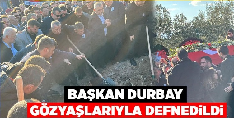 BAŞKAN DURBAY GÖZYAŞLARI İLE DEFNEDİLDİ